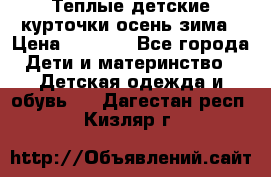 Теплые детские курточки осень-зима › Цена ­ 1 000 - Все города Дети и материнство » Детская одежда и обувь   . Дагестан респ.,Кизляр г.